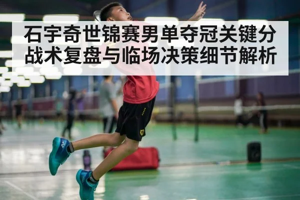 石宇奇世锦赛男单夺冠关键分战术复盘与临场决策细节解析