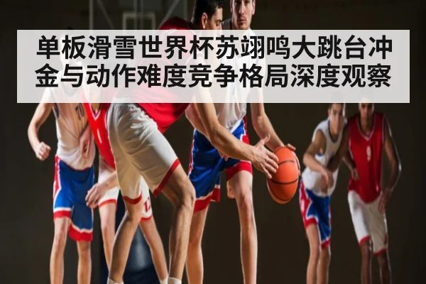 单板滑雪世界杯苏翊鸣大跳台冲金与动作难度竞争格局深度观察
