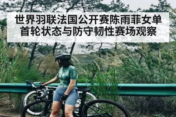 世界羽联法国公开赛陈雨菲女单首轮状态与防守韧性赛场观察