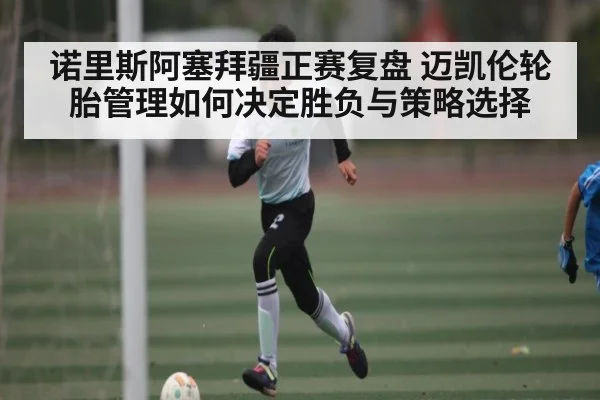 诺里斯阿塞拜疆正赛复盘 迈凯伦轮胎管理如何决定胜负与策略选择