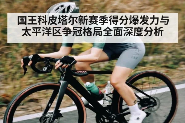 国王科皮塔尔新赛季得分爆发力与太平洋区争冠格局全面深度分析