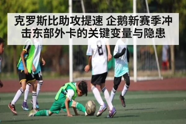 克罗斯比助攻提速 企鹅新赛季冲击东部外卡的关键变量与隐患