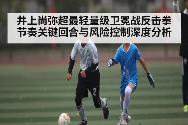 井上尚弥超最轻量级卫冕战反击拳节奏关键回合与风险控制深度分析